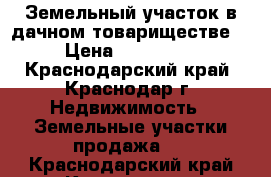 Земельный участок в дачном товариществе. › Цена ­ 300 000 - Краснодарский край, Краснодар г. Недвижимость » Земельные участки продажа   . Краснодарский край,Краснодар г.